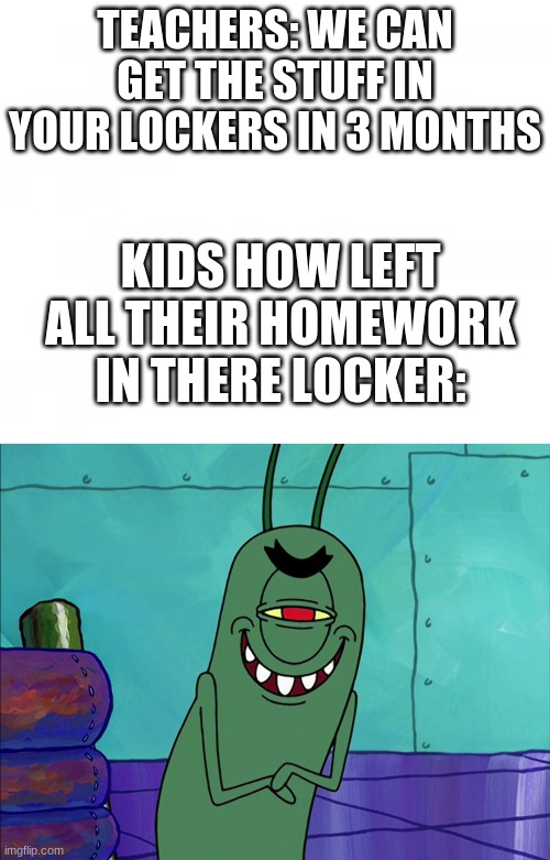 TEACHERS: WE CAN GET THE STUFF IN YOUR LOCKERS IN 3 MONTHS; KIDS HOW LEFT ALL THEIR HOMEWORK IN THERE LOCKER: | image tagged in scheming plankton | made w/ Imgflip meme maker