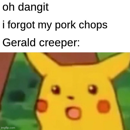 Surprised Pikachu Meme | oh dangit; i forgot my pork chops; Gerald creeper: | image tagged in memes,surprised pikachu | made w/ Imgflip meme maker