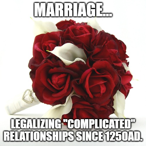 Marriage | MARRIAGE... LEGALIZING "COMPLICATED" RELATIONSHIPS SINCE 1250AD. | image tagged in marriage | made w/ Imgflip meme maker