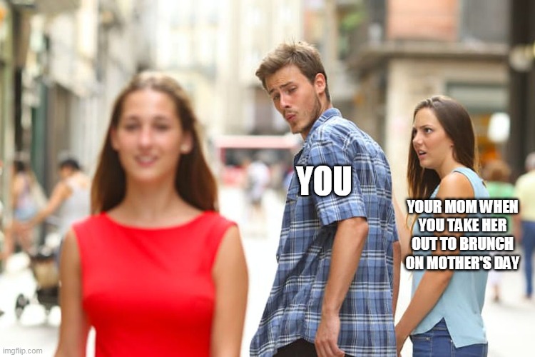 Mother's day distracted | YOU; YOUR MOM WHEN YOU TAKE HER OUT TO BRUNCH ON MOTHER'S DAY | image tagged in memes,distracted boyfriend,mothers day | made w/ Imgflip meme maker