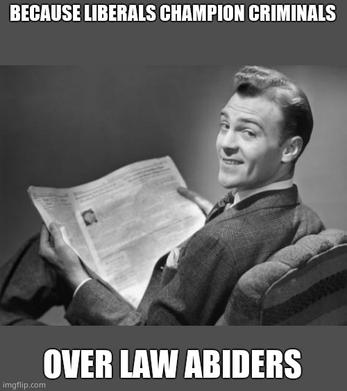 50's newspaper | BECAUSE LIBERALS CHAMPION CRIMINALS OVER LAW ABIDERS | image tagged in 50's newspaper | made w/ Imgflip meme maker