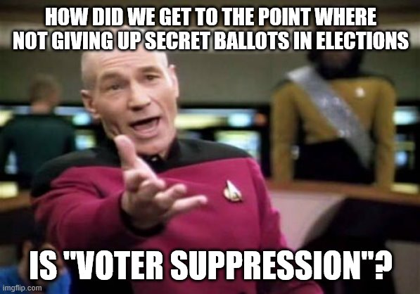 Vote by Mail fraud | HOW DID WE GET TO THE POINT WHERE NOT GIVING UP SECRET BALLOTS IN ELECTIONS; IS "VOTER SUPPRESSION"? | image tagged in memes,picard wtf | made w/ Imgflip meme maker