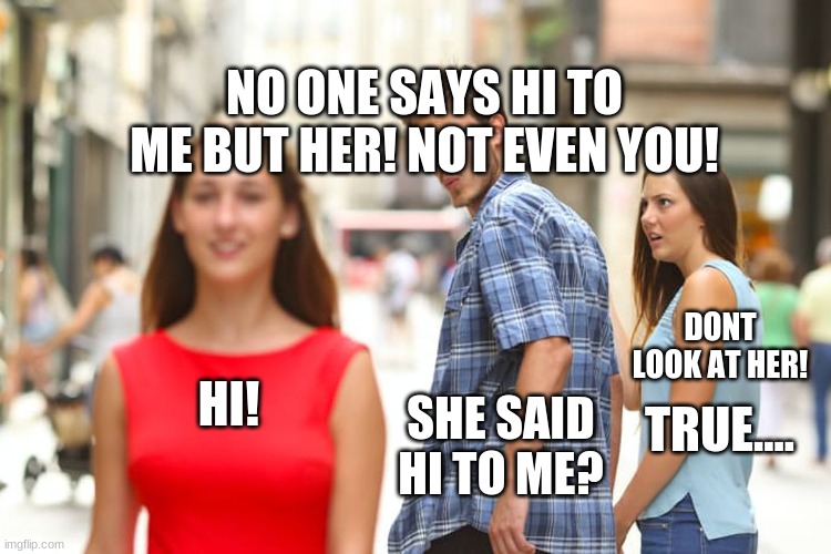 HI! SHE SAID HI TO ME? DONT LOOK AT HER! NO ONE SAYS HI TO ME BUT HER! NOT EVEN YOU! TRUE.... | image tagged in memes,distracted boyfriend | made w/ Imgflip meme maker