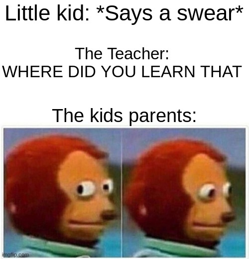 Parents shouldn't swear if they don't want their kids to swear, I mean honestly tho | Little kid: *Says a swear*; The Teacher: WHERE DID YOU LEARN THAT; The kids parents: | image tagged in memes,monkey puppet | made w/ Imgflip meme maker