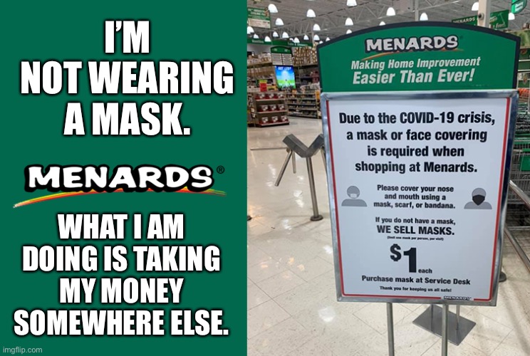 Sorry, Menards... | I’M NOT WEARING A MASK. WHAT I AM DOING IS TAKING MY MONEY SOMEWHERE ELSE. | image tagged in menards,mask policy | made w/ Imgflip meme maker