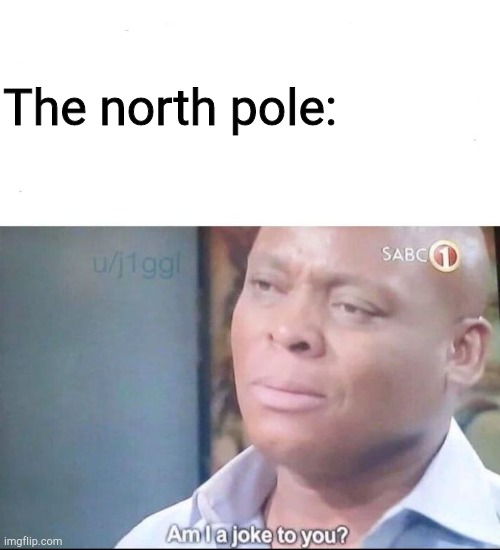 am I a joke to you | The north pole: | image tagged in am i a joke to you | made w/ Imgflip meme maker