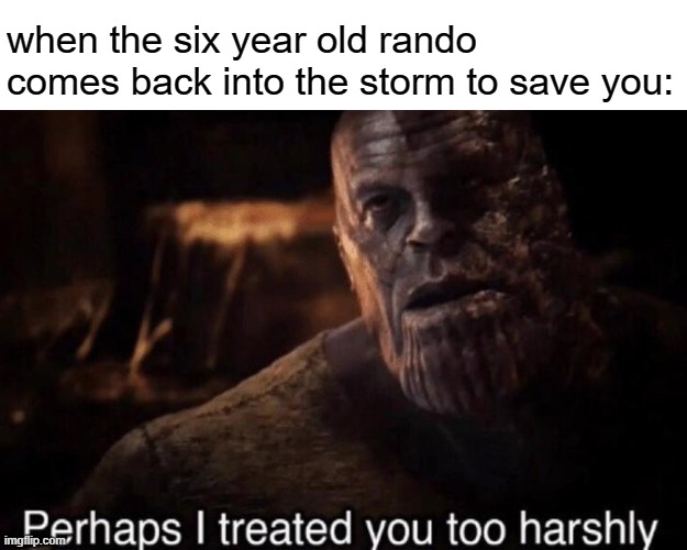 This happens a lot | when the six year old rando comes back into the storm to save you: | image tagged in perhaps i treated you too harshly | made w/ Imgflip meme maker