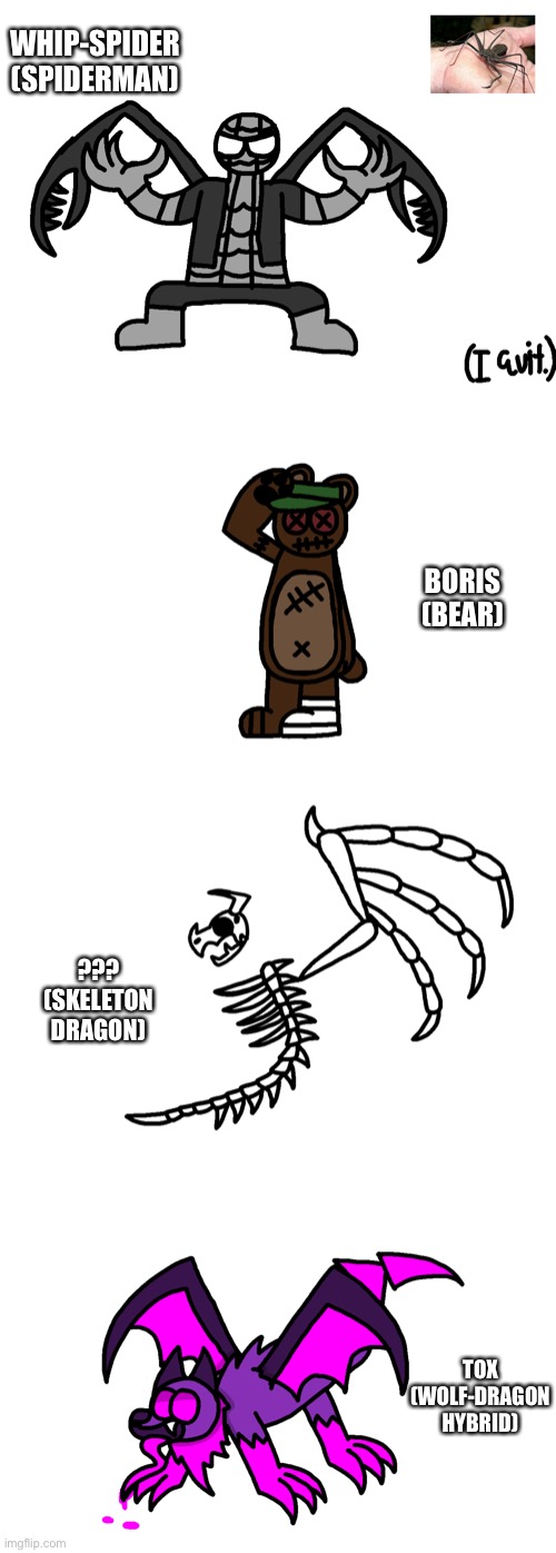 So I did 4 of them. (I kinda gave up halfway.) | WHIP-SPIDER (SPIDERMAN); BORIS (BEAR); ??? (SKELETON DRAGON); TOX (WOLF-DRAGON HYBRID) | made w/ Imgflip meme maker