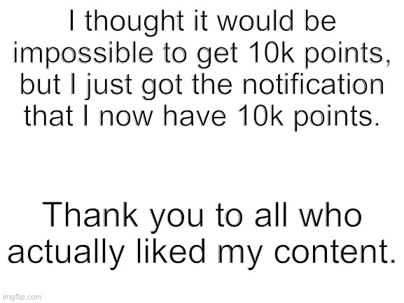 Thanks for the 10k! | I thought it would be impossible to get 10k points, but I just got the notification that I now have 10k points. Thank you to all who actually liked my content. | image tagged in thank you,10k | made w/ Imgflip meme maker
