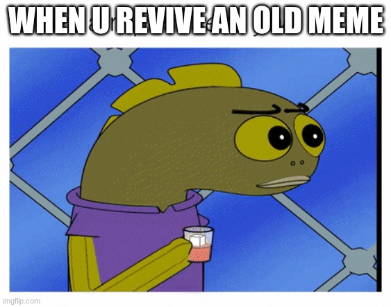 repost fish except it's not | WHEN U REVIVE AN OLD MEME | image tagged in fish,spongebob | made w/ Imgflip meme maker