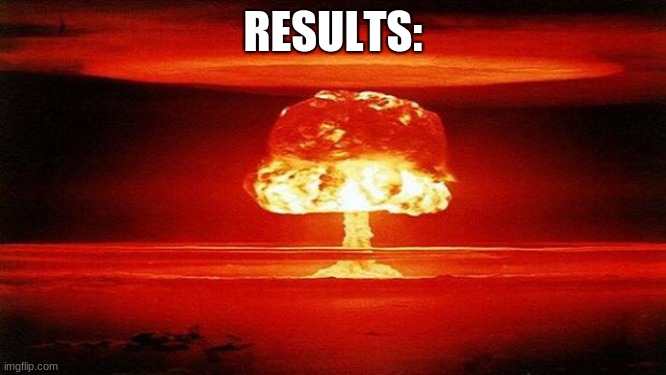 Atomic Bomb | RESULTS: | image tagged in atomic bomb | made w/ Imgflip meme maker