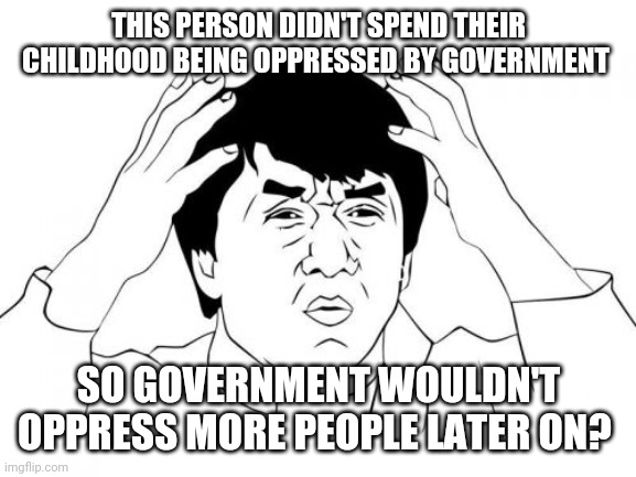 Jackie Chan WTF Meme | THIS PERSON DIDN'T SPEND THEIR CHILDHOOD BEING OPPRESSED BY GOVERNMENT SO GOVERNMENT WOULDN'T OPPRESS MORE PEOPLE LATER ON? | image tagged in memes,jackie chan wtf | made w/ Imgflip meme maker