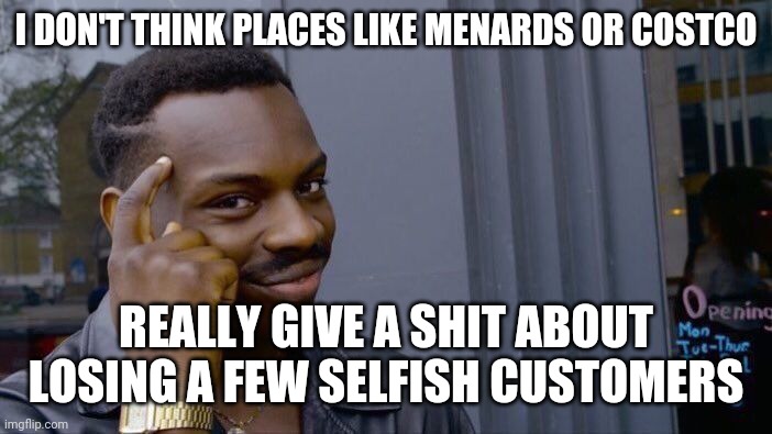 Roll Safe Think About It Meme | I DON'T THINK PLACES LIKE MENARDS OR COSTCO REALLY GIVE A SHIT ABOUT LOSING A FEW SELFISH CUSTOMERS | image tagged in memes,roll safe think about it | made w/ Imgflip meme maker