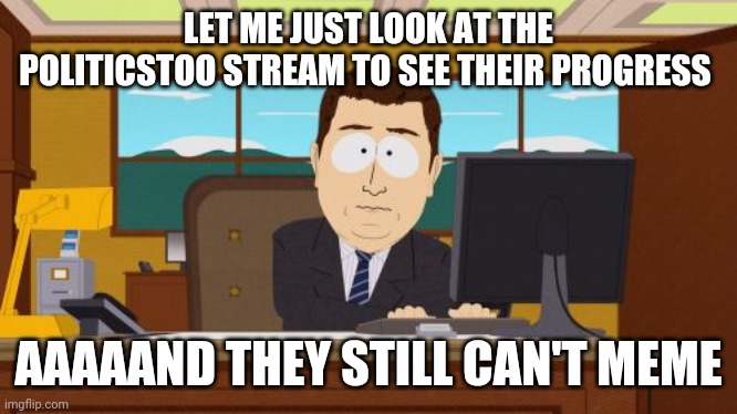 Aaaaand Its Gone | LET ME JUST LOOK AT THE POLITICSTOO STREAM TO SEE THEIR PROGRESS; AAAAAND THEY STILL CAN'T MEME | image tagged in memes,aaaaand its gone | made w/ Imgflip meme maker