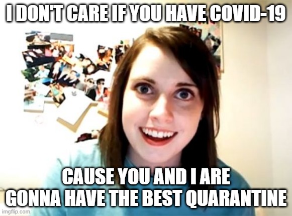 Hey, That Rhymes! | I DON'T CARE IF YOU HAVE COVID-19; CAUSE YOU AND I ARE GONNA HAVE THE BEST QUARANTINE | image tagged in memes,overly attached girlfriend | made w/ Imgflip meme maker