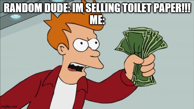 true story | RANDOM DUDE: IM SELLING TOILET PAPER!!!
ME: | image tagged in memes,shut up and take my money fry,cool | made w/ Imgflip meme maker