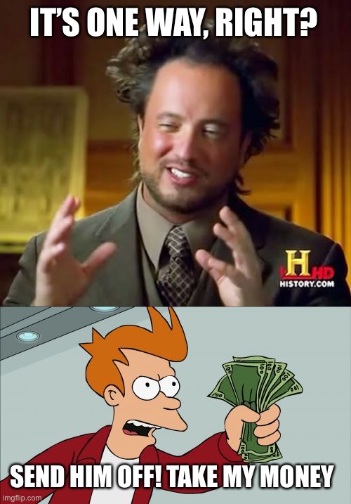 IT’S ONE WAY, RIGHT? SEND HIM OFF! TAKE MY MONEY | image tagged in memes,ancient aliens,shut up and take my money fry | made w/ Imgflip meme maker