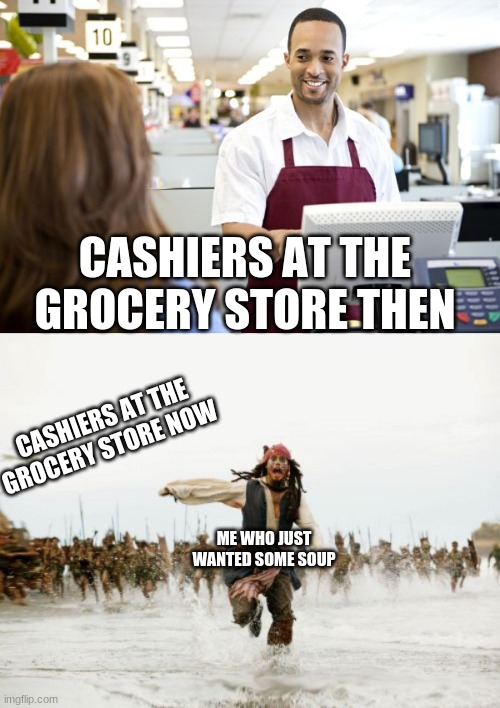 Who's sick of quarantine? | CASHIERS AT THE GROCERY STORE THEN; CASHIERS AT THE GROCERY STORE NOW; ME WHO JUST WANTED SOME SOUP | image tagged in memes,jack sparrow being chased,grocery stores be like | made w/ Imgflip meme maker