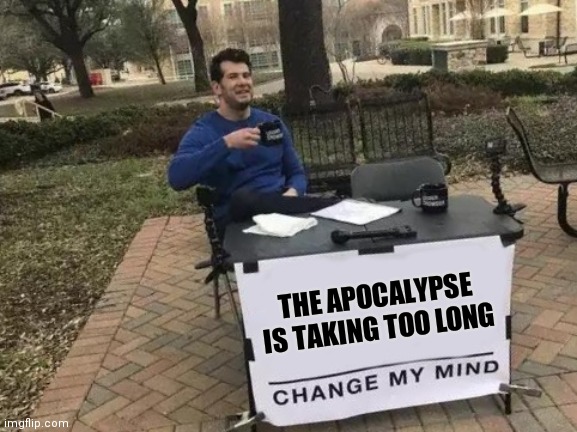 Change My Mind Meme | THE APOCALYPSE IS TAKING TOO LONG | image tagged in memes,change my mind | made w/ Imgflip meme maker