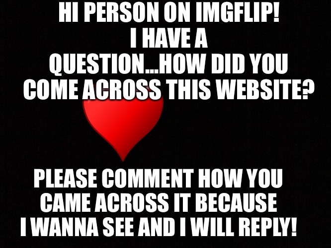 How did you? | HI PERSON ON IMGFLIP!
I HAVE A QUESTION...HOW DID YOU COME ACROSS THIS WEBSITE? PLEASE COMMENT HOW YOU CAME ACROSS IT BECAUSE I WANNA SEE AND I WILL REPLY! | image tagged in question,funny | made w/ Imgflip meme maker