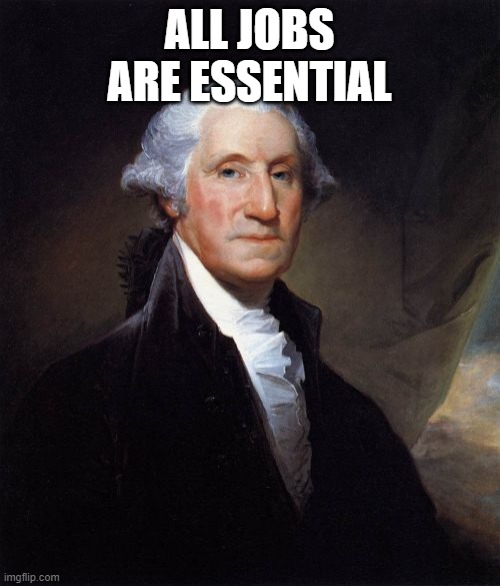 George Washington Meme | ALL JOBS ARE ESSENTIAL | image tagged in memes,george washington | made w/ Imgflip meme maker