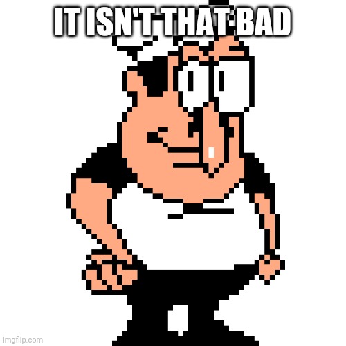Peppino Peter Taunt | IT ISN'T THAT BAD | image tagged in peppino peter taunt | made w/ Imgflip meme maker