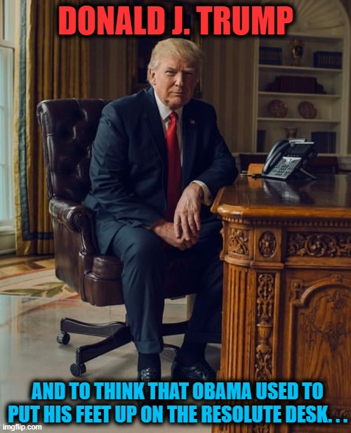 Donald Trump -- Respectful Patriot |  DONALD J. TRUMP; AND TO THINK THAT OBAMA USED TO PUT HIS FEET UP ON THE RESOLUTE DESK. . . | image tagged in politics,donald trump,obama,politicians,respect,conservative | made w/ Imgflip meme maker