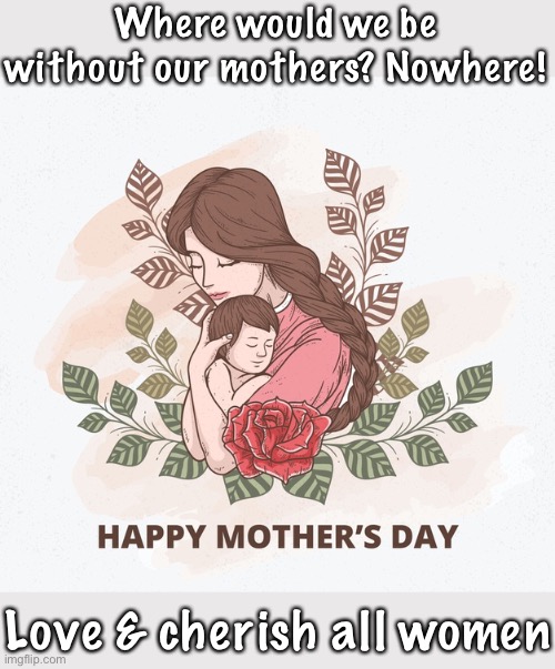 Happy Mother’s Day. | Where would we be without our mothers? Nowhere! Love & cherish all women | image tagged in happy mothers day cartoon,mother,mothers day,women,respect,love | made w/ Imgflip meme maker