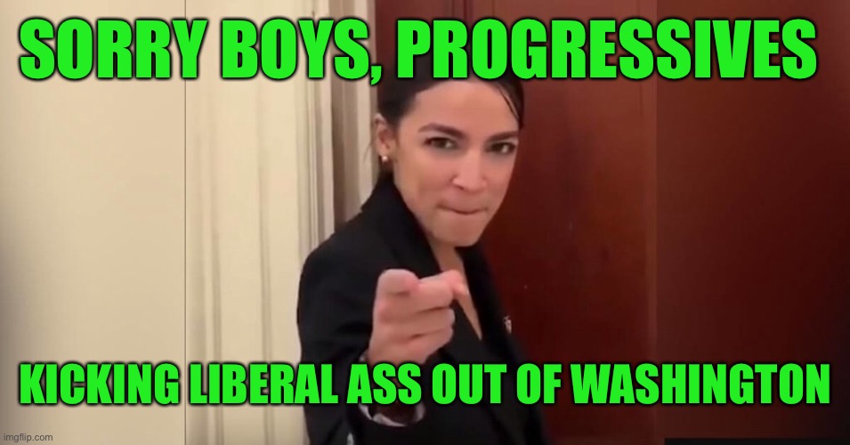 SORRY BOYS, PROGRESSIVES KICKING LIBERAL ASS OUT OF WASHINGTON | made w/ Imgflip meme maker