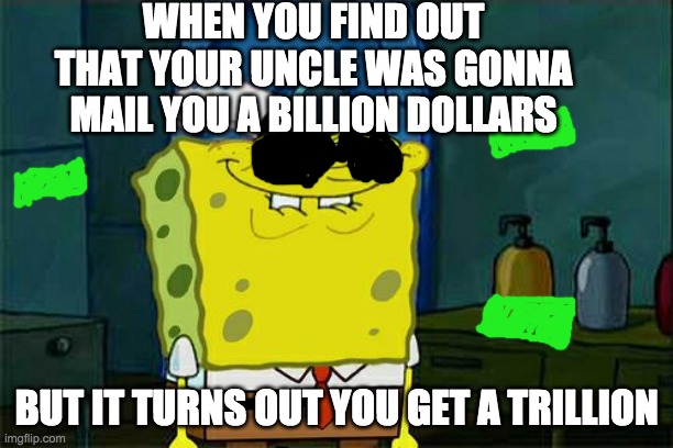 Don't You Squidward | WHEN YOU FIND OUT THAT YOUR UNCLE WAS GONNA MAIL YOU A BILLION DOLLARS; BUT IT TURNS OUT YOU GET A TRILLION | image tagged in memes,don't you squidward | made w/ Imgflip meme maker