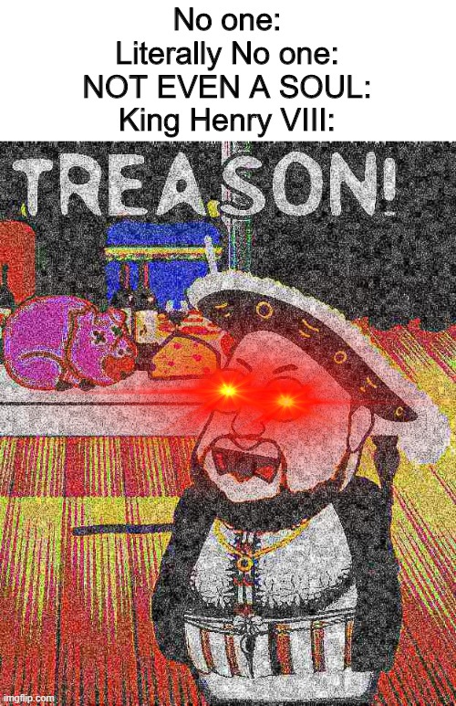 TREASON! | No one:
Literally No one:
NOT EVEN A SOUL:
King Henry VIII: | image tagged in treason | made w/ Imgflip meme maker
