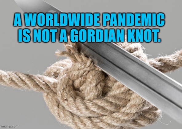 Gordian Knot | A WORLDWIDE PANDEMIC IS NOT A GORDIAN KNOT. | image tagged in politics | made w/ Imgflip meme maker