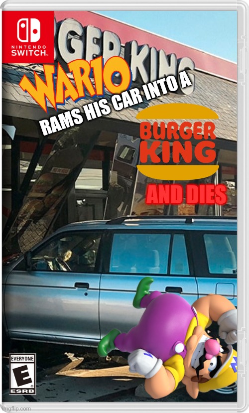 Wario rams his car into a burger King and dies | RAMS HIS CAR INTO A; AND DIES | image tagged in wario,burger king,fake switch games,memes,wario dies | made w/ Imgflip meme maker