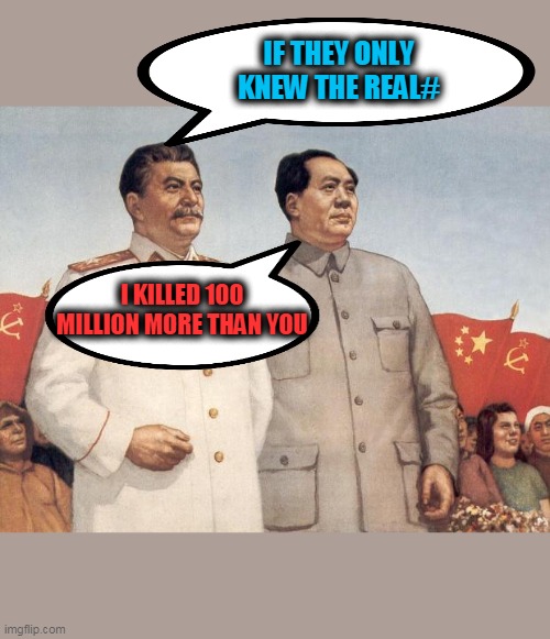 Stalin and Mao | IF THEY ONLY KNEW THE REAL# I KILLED 100 MILLION MORE THAN YOU | image tagged in stalin and mao | made w/ Imgflip meme maker
