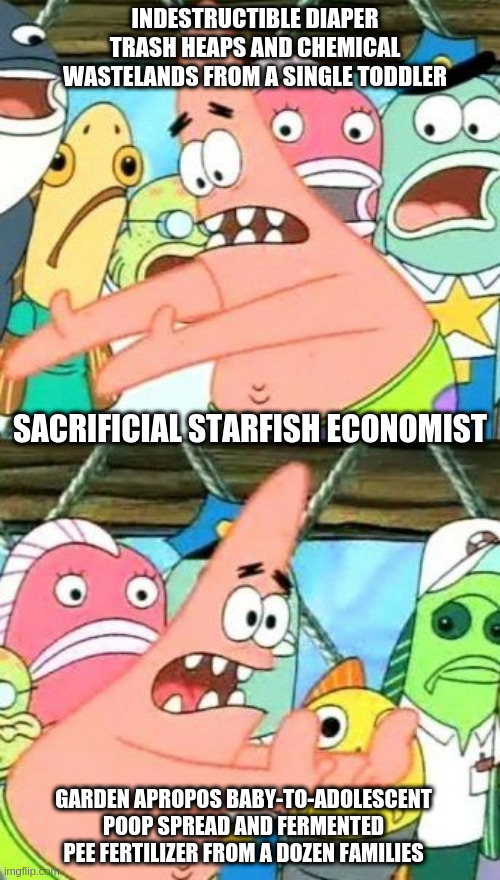 Put It Somewhere Else Patrick | INDESTRUCTIBLE DIAPER TRASH HEAPS AND CHEMICAL WASTELANDS FROM A SINGLE TODDLER; SACRIFICIAL STARFISH ECONOMIST; GARDEN APROPOS BABY-TO-ADOLESCENT POOP SPREAD AND FERMENTED PEE FERTILIZER FROM A DOZEN FAMILIES | image tagged in memes,put it somewhere else patrick,family plot,gardening | made w/ Imgflip meme maker