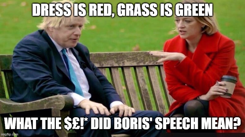 Boris Johnson on the bench | DRESS IS RED, GRASS IS GREEN; WHAT THE $£!* DID BORIS' SPEECH MEAN? | image tagged in boris johnson on the bench | made w/ Imgflip meme maker