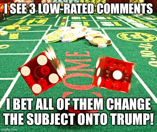 gamble dice craps | I SEE 3 LOW-RATED COMMENTS I BET ALL OF THEM CHANGE THE SUBJECT ONTO TRUMP! | image tagged in gamble dice craps | made w/ Imgflip meme maker