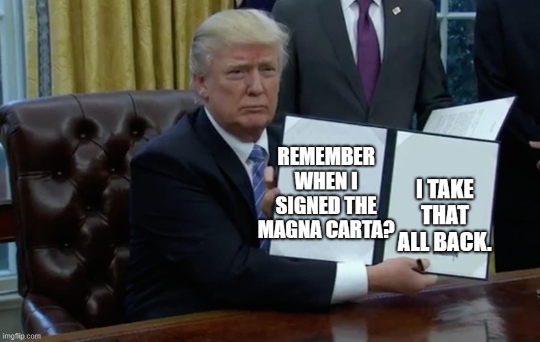 Retraction | REMEMBER WHEN I SIGNED THE MAGNA CARTA? I TAKE THAT ALL BACK. | image tagged in executive order trump,magna carta,king john | made w/ Imgflip meme maker