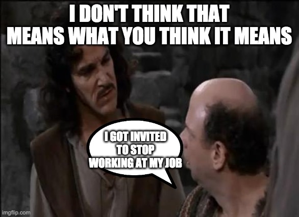 You keep using that word... | I DON'T THINK THAT MEANS WHAT YOU THINK IT MEANS; I GOT INVITED TO STOP WORKING AT MY JOB | image tagged in you keep using that word | made w/ Imgflip meme maker