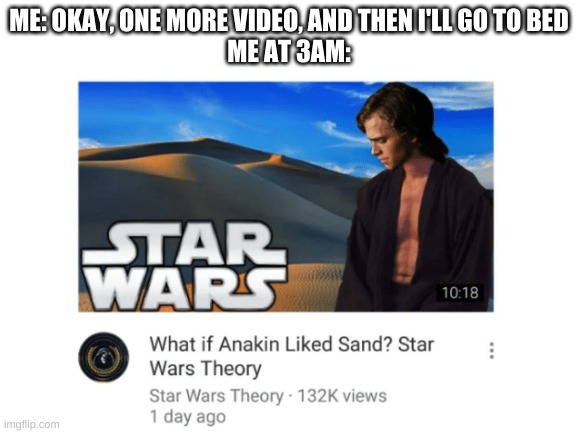 Me at 3am watching random stuff | ME: OKAY, ONE MORE VIDEO, AND THEN I'LL GO TO BED
ME AT 3AM: | image tagged in 3am,star wars,star wars theory,anakin and sand | made w/ Imgflip meme maker