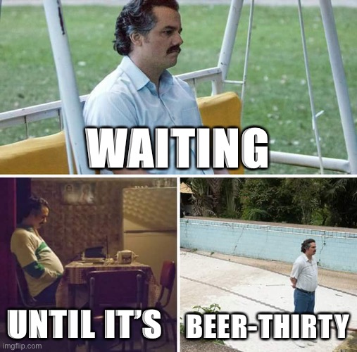 Sad Pablo Escobar | WAITING; UNTIL IT’S; BEER-THIRTY | image tagged in memes,sad pablo escobar | made w/ Imgflip meme maker