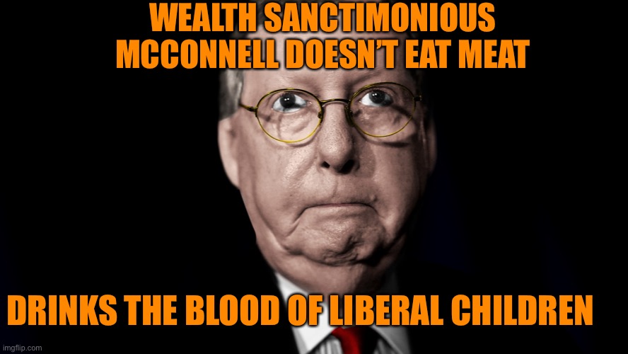 WEALTH SANCTIMONIOUS MCCONNELL DOESN’T EAT MEAT DRINKS THE BLOOD OF LIBERAL CHILDREN | made w/ Imgflip meme maker