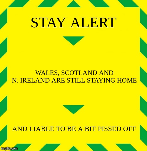 Stay alert, Wales, Scotland, N. Ireland pissed off | STAY ALERT; WALES, SCOTLAND AND
N. IRELAND ARE STILL STAYING HOME; AND LIABLE TO BE A BIT PISSED OFF | image tagged in stay alert | made w/ Imgflip meme maker