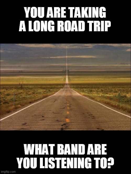 for me its Creedence Clearwater revival on road trips | YOU ARE TAKING A LONG ROAD TRIP; WHAT BAND ARE YOU LISTENING TO? | image tagged in open road,music,creedence | made w/ Imgflip meme maker