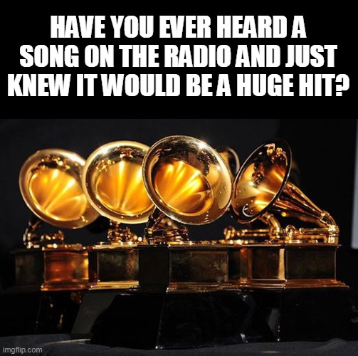 hit | HAVE YOU EVER HEARD A SONG ON THE RADIO AND JUST KNEW IT WOULD BE A HUGE HIT? | image tagged in boycott 2017 grammys,music | made w/ Imgflip meme maker
