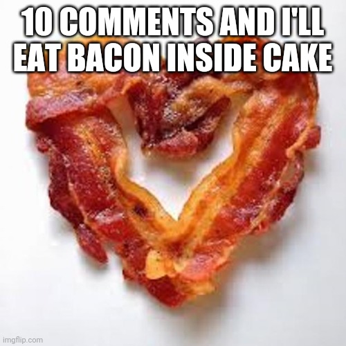 Comment begger | 10 COMMENTS AND I'LL EAT BACON INSIDE CAKE | image tagged in bacon | made w/ Imgflip meme maker