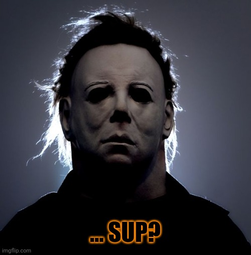 Michael Meyers | ... SUP? | image tagged in michael meyers,halloween is coming,i love halloween | made w/ Imgflip meme maker