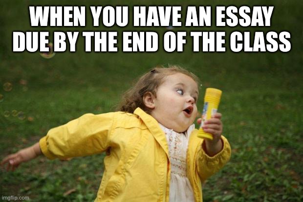 girl running | WHEN YOU HAVE AN ESSAY DUE BY THE END OF THE CLASS | image tagged in girl running | made w/ Imgflip meme maker