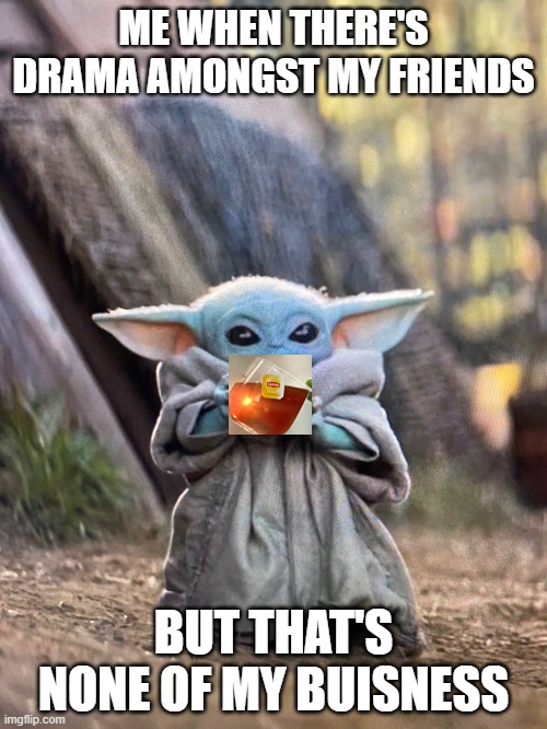 BABY YODA TEA | ME WHEN THERE'S DRAMA AMONGST MY FRIENDS; BUT THAT'S NONE OF MY BUISNESS | image tagged in baby yoda tea | made w/ Imgflip meme maker