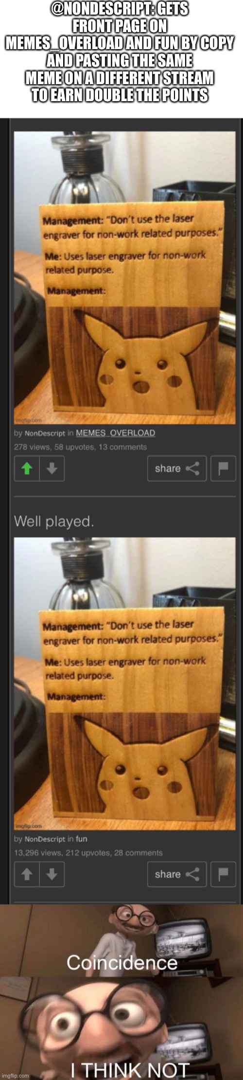 Get comfy guys, cuz this is a really long meme | @NONDESCRIPT: GETS FRONT PAGE ON MEMES_OVERLOAD AND FUN BY COPY AND PASTING THE SAME MEME ON A DIFFERENT STREAM TO EARN DOUBLE THE POINTS | image tagged in coincidence i think not | made w/ Imgflip meme maker
